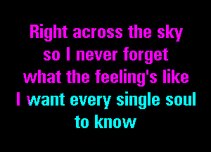 Right across the sky
so I never forget
what the feeling's like
I want every single soul
to know