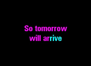 So tomorrow

will arrive
