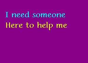 I need someone
Here to help me