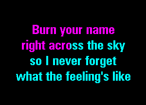 Burn your name
right across the sky

so I never forget
what the feeling's like