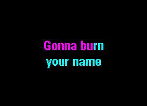 Gonna burn

your name