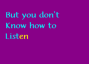 But you don't
Know how to

Listen