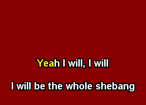 Yeah I will, I will

I will be the whole shebang