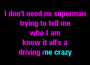 I don't need no superman
trying to tell me

who I am
know it all's a
driving me crazy