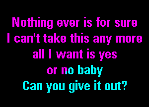 Nothing ever is for sure
I can't take this any more
all I want is yes
or no baby
Can you give it out?