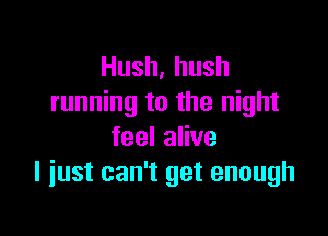 Hush,hush
running to the night

feelaHve
I just can't get enough