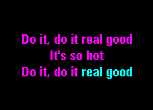 Do it, do it real good

It's so hot
Do it, do it real good