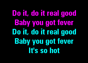 Do it. do it real good
Baby you got fever

Do it, do it real good
Baby you got fever
It's so hot
