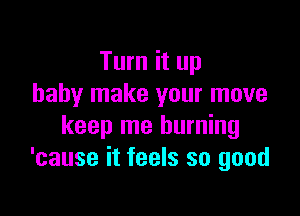 Turn it up
baby make your move

keep me burning
'cause it feels so good