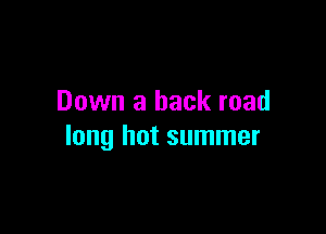 Down a back road

long hot summer