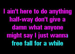 I ain't here to do anything
haIf-way don't give a
damn what anyone
might say I iust wanna
free fall for a while