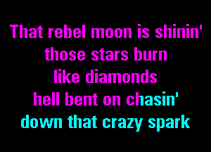 That rebel moon is shinin'
those stars burn
like diamonds
hell bent on chasin'
down that crazy spark