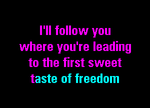 I'll follow you
where you're leading

to the first sweet
taste of freedom