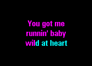 You got me

runnin' hahy
wild at heart