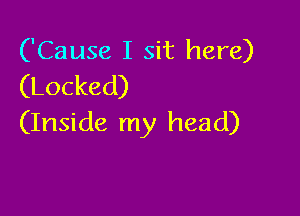 ('Cause I sit here)
(Locked)

(Inside my head)