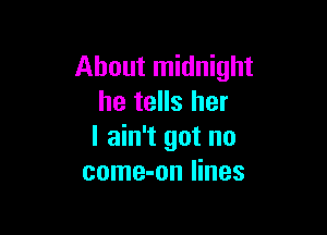 About midnight
he tells her

I ain't got no
come-on lines