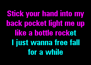 Stick your hand into my
back pocket light me up
like a bottle rocket
I iust wanna free fall
for a while