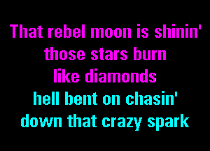 That rebel moon is shinin'
those stars burn
like diamonds
hell bent on chasin'
down that crazy spark