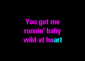 You got me

runnin' hahy
wild at heart