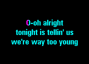 D-oh alright

tonight is tellin' us
we're way too young