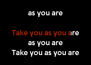 as you are

Take you as you are
as you are
Take you as you are