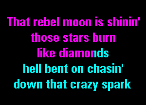 That rebel moon is shinin'
those stars burn
like diamonds
hell bent on chasin'
down that crazy spark