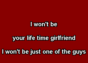 I won't be

your life time girlfriend

I won't be just one of the guys