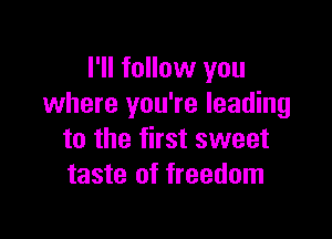 I'll follow you
where you're leading

to the first sweet
taste of freedom