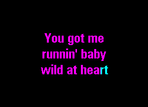 You got me

runnin' hahy
wild at heart