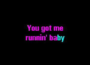 You got me

runnin' baby