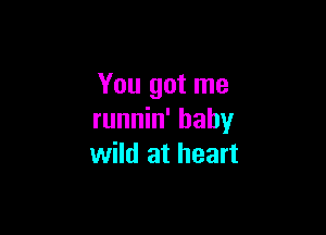 You got me

runnin' hahy
wild at heart