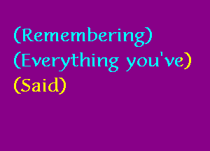 (Remembering)
(Everything you've)

(Said)