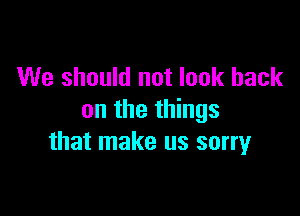 We should not look back

on the things
that make us sorryr