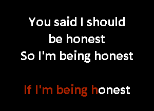 You said I should
be honest

So I'm being honest

If I'm being honest
