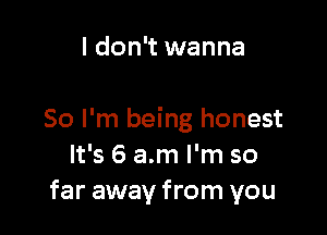 I don't wanna

So I'm being honest
It's 6 am I'm so
far away from you