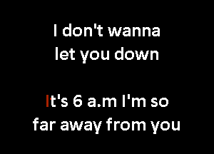 I don't wanna
let you down

It's 6 am I'm so
far away from you