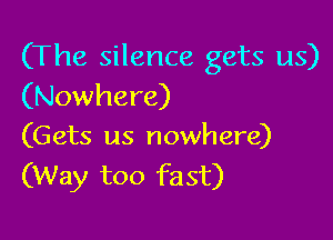 (The silence gets us)
(Nowhere)

(Gets us nowhere)
(Way too fast)