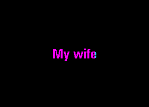 My wife