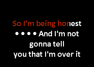 So I'm being honest

o o o 0 And I'm not
gonnateH
you that I'm over it