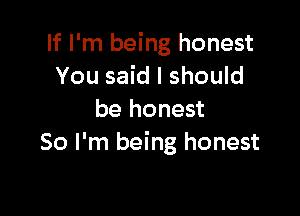 If I'm being honest
You said I should

be honest
So I'm being honest