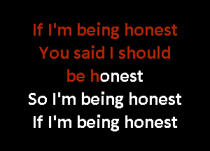 If I'm being honest
You said I should

be honest
So I'm being honest
If I'm being honest
