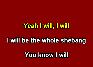 Yeah I will, I will

I will be the whole shebang

You know I will