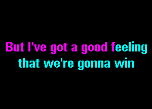 But I've got a good feeling

that we're gonna win