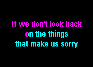 If we don't look back

on the things
that make us sorryr