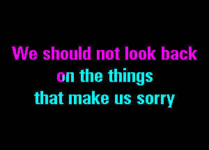 We should not look back

on the things
that make us sorryr