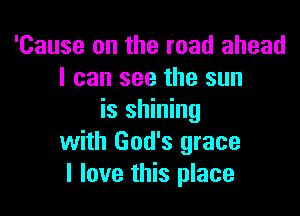 'Cause on the road ahead
I can see the sun

is shining
with God's grace
I love this place