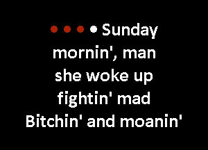 0 0 0 0 Sunday
mornin', man

she woke up
fightin' mad
Bitchin' and moanin'