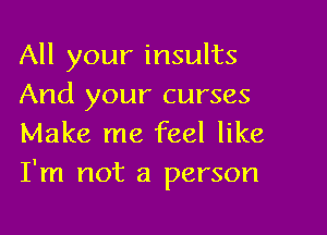 All your insults
And your curses

Make me feel like
I'm not a person