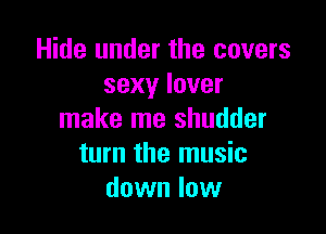 Hide under the covers
sexy lover

make me shudder
turn the music
down low