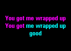 You got me wrapped up

You got me wrapped up
good